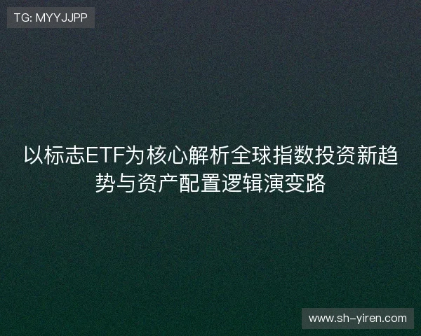 以标志ETF为核心解析全球指数投资新趋势与资产配置逻辑演变路